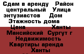 Сдам в аренду › Район ­ центральный › Улица ­ энтузиастов  › Дом ­ 59 › Этажность дома ­ 5 › Цена ­ 17 000 - Ханты-Мансийский, Сургут г. Недвижимость » Квартиры аренда   . Ханты-Мансийский